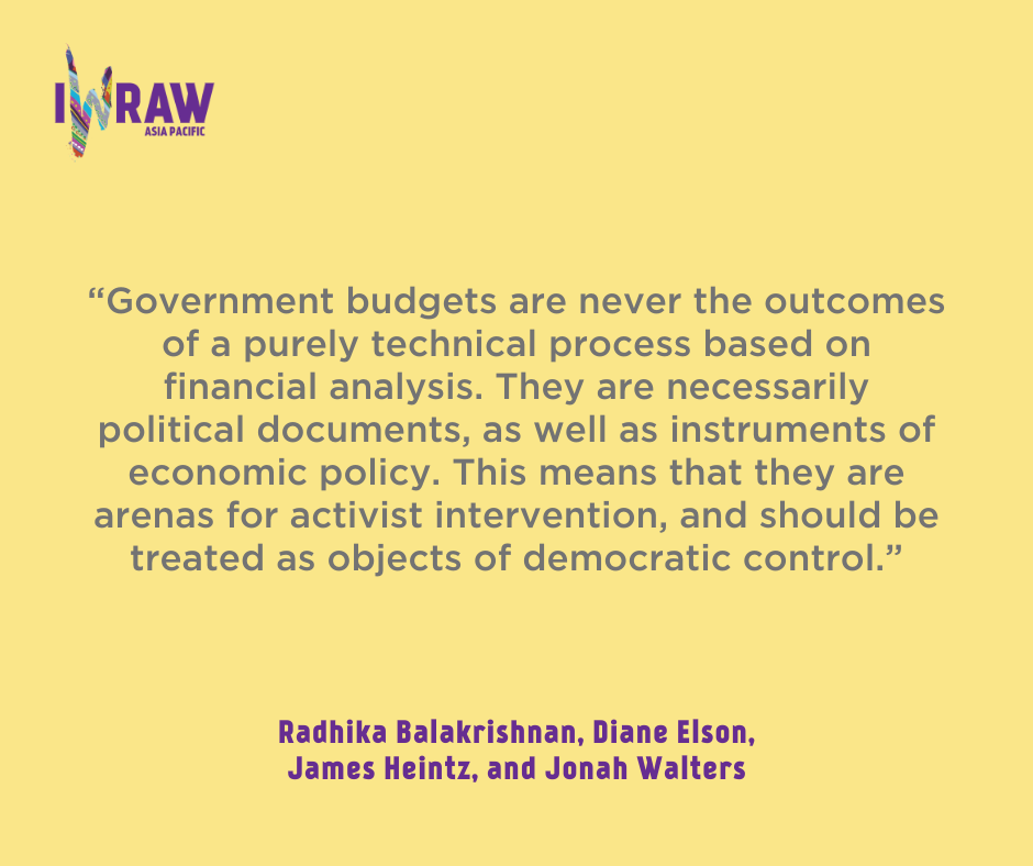 “Government budgets are never the outcomes of a purely technical process based on financial analysis. They are necessarily political documents, as well as instruments of economic policy. This means that they are arenas for activist intervention, and should be treated as objects of democratic control.” - Radhika Balakrishnan, Diane Elson, James Heintz, and Jonah Walters