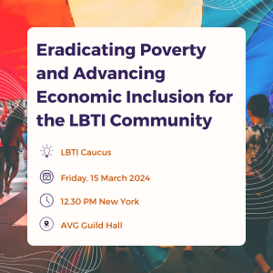 Eradicating Poverty and Advancing Economic Inclusion for the LBTI Community Organised by the LBTI Caucus Friday 15 March, 12:30 pm New York time AVG Guild Hall New York